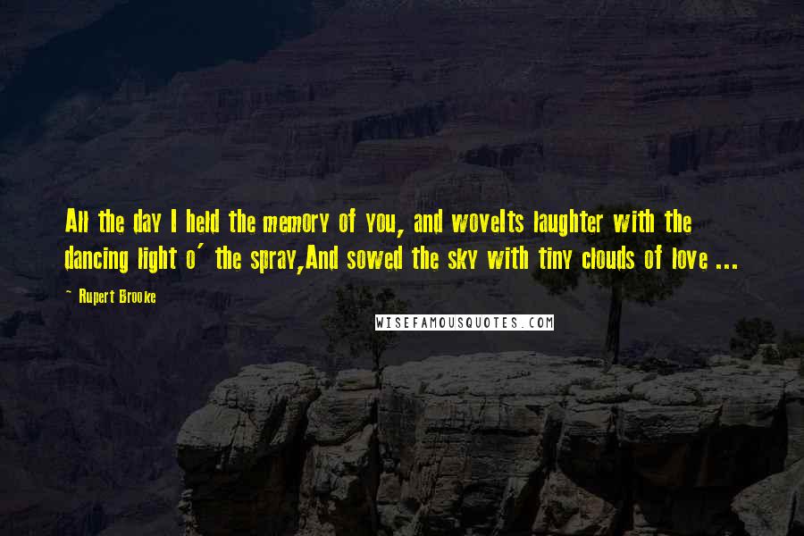 Rupert Brooke Quotes: All the day I held the memory of you, and woveIts laughter with the dancing light o' the spray,And sowed the sky with tiny clouds of love ...