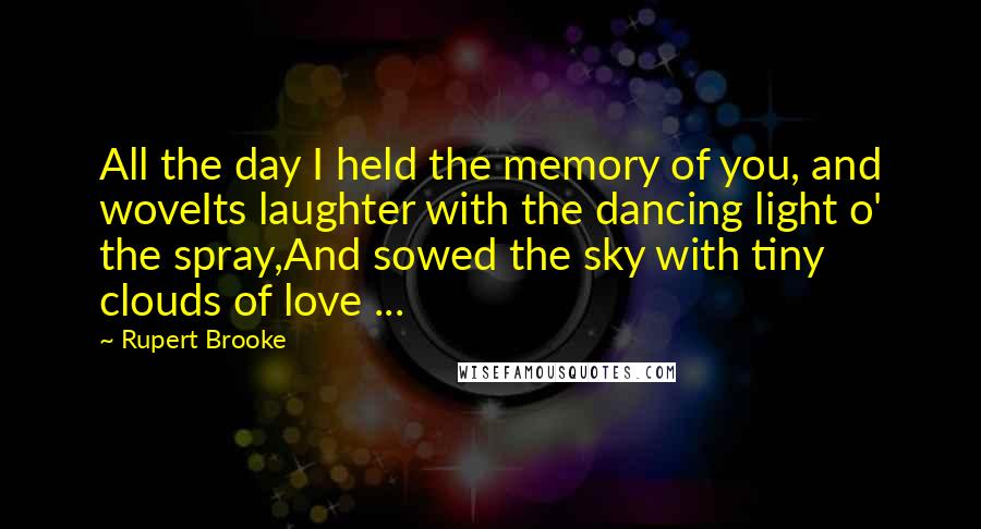 Rupert Brooke Quotes: All the day I held the memory of you, and woveIts laughter with the dancing light o' the spray,And sowed the sky with tiny clouds of love ...