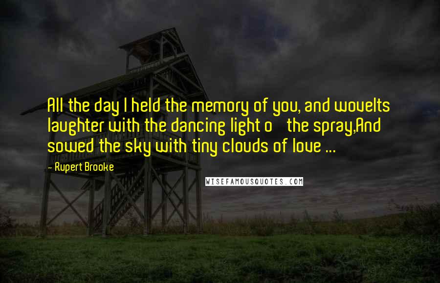 Rupert Brooke Quotes: All the day I held the memory of you, and woveIts laughter with the dancing light o' the spray,And sowed the sky with tiny clouds of love ...
