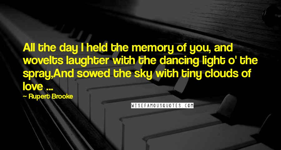 Rupert Brooke Quotes: All the day I held the memory of you, and woveIts laughter with the dancing light o' the spray,And sowed the sky with tiny clouds of love ...