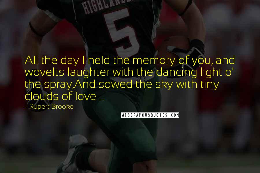 Rupert Brooke Quotes: All the day I held the memory of you, and woveIts laughter with the dancing light o' the spray,And sowed the sky with tiny clouds of love ...