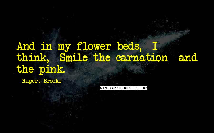 Rupert Brooke Quotes: And in my flower-beds, I think, Smile the carnation and the pink.