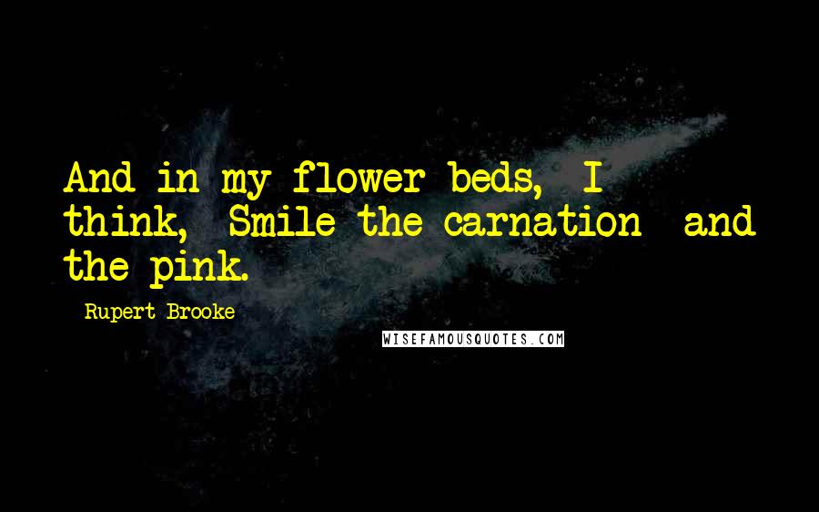 Rupert Brooke Quotes: And in my flower-beds,  I think,  Smile the carnation  and the pink.