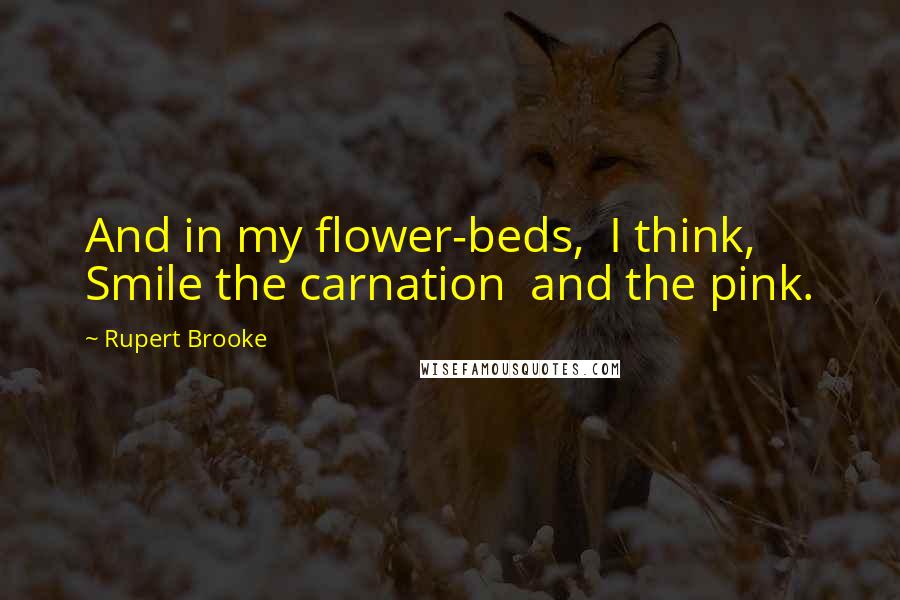 Rupert Brooke Quotes: And in my flower-beds,  I think,  Smile the carnation  and the pink.