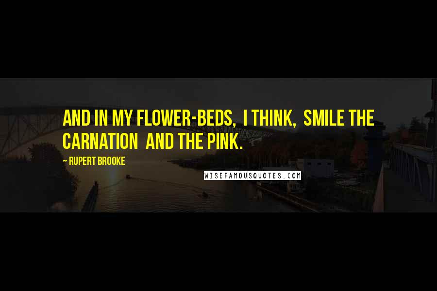 Rupert Brooke Quotes: And in my flower-beds,  I think,  Smile the carnation  and the pink.