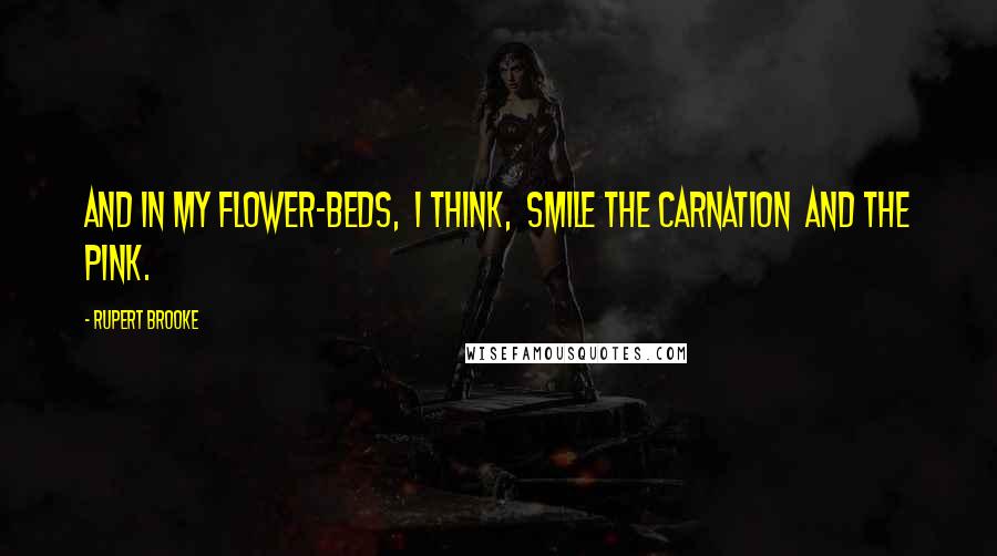 Rupert Brooke Quotes: And in my flower-beds, I think, Smile the carnation and the pink.