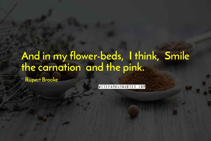 Rupert Brooke Quotes: And in my flower-beds,  I think,  Smile the carnation  and the pink.