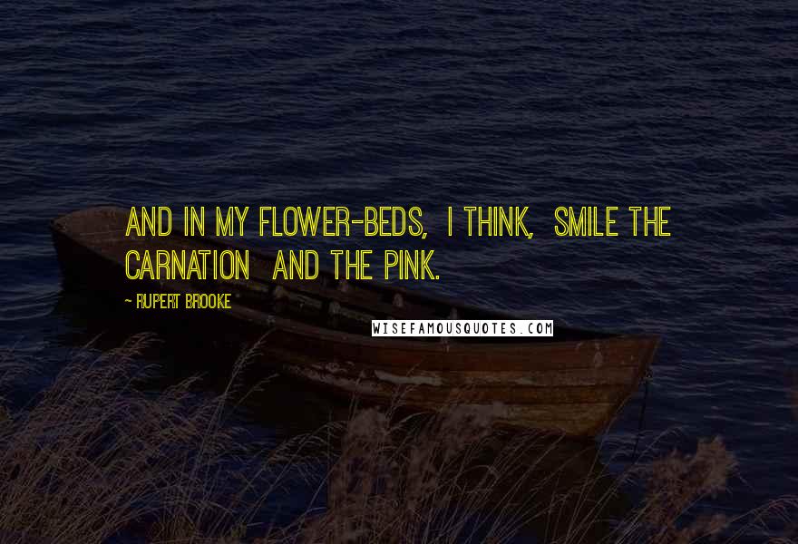 Rupert Brooke Quotes: And in my flower-beds,  I think,  Smile the carnation  and the pink.