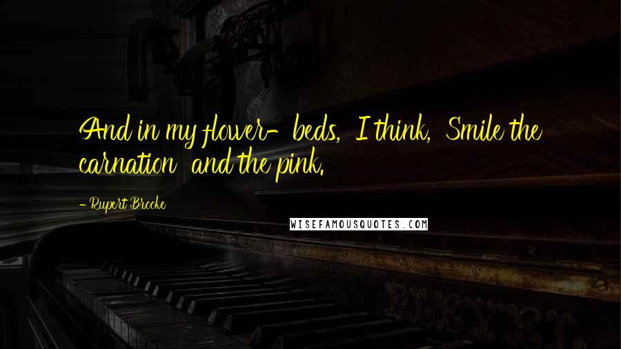 Rupert Brooke Quotes: And in my flower-beds, I think, Smile the carnation and the pink.