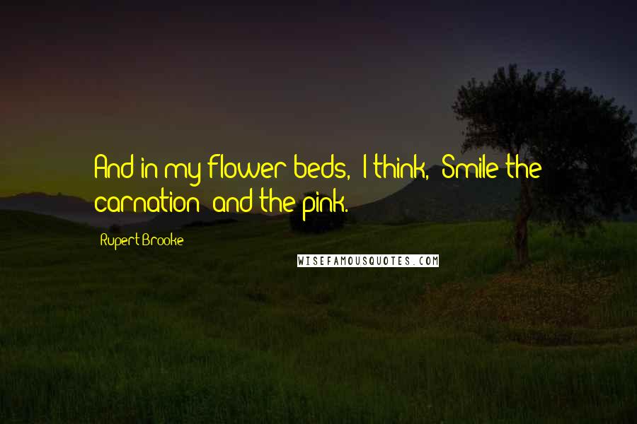Rupert Brooke Quotes: And in my flower-beds,  I think,  Smile the carnation  and the pink.