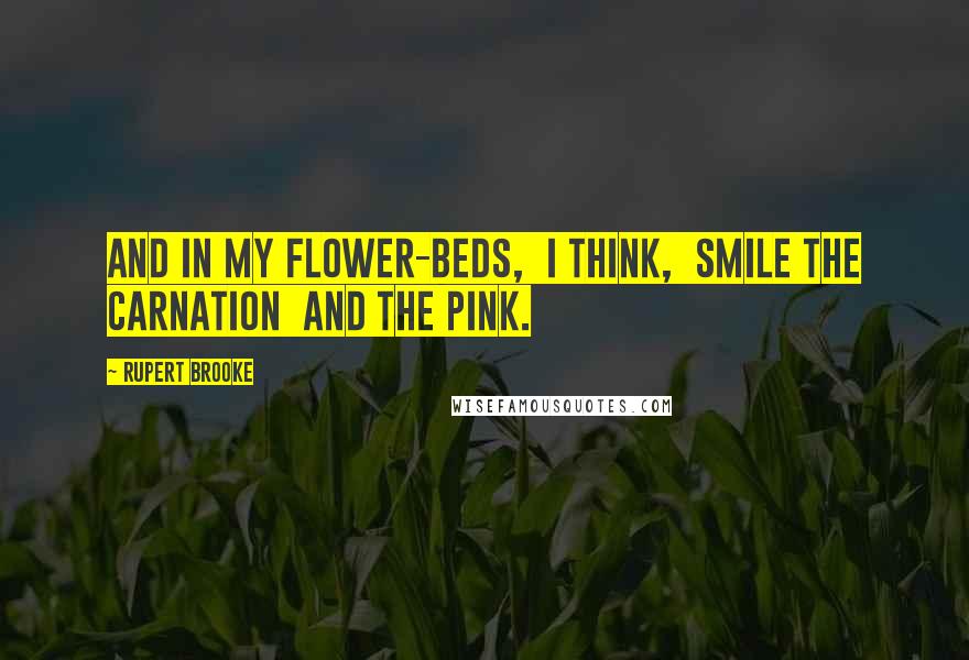 Rupert Brooke Quotes: And in my flower-beds,  I think,  Smile the carnation  and the pink.