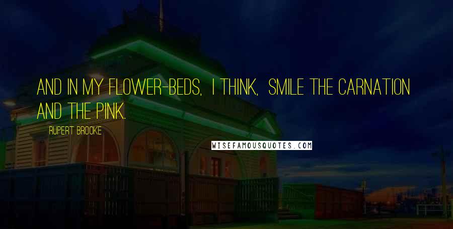 Rupert Brooke Quotes: And in my flower-beds, I think, Smile the carnation and the pink.