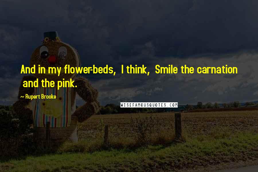 Rupert Brooke Quotes: And in my flower-beds, I think, Smile the carnation and the pink.