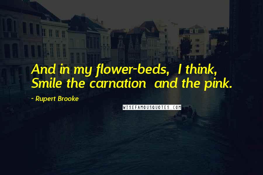 Rupert Brooke Quotes: And in my flower-beds,  I think,  Smile the carnation  and the pink.