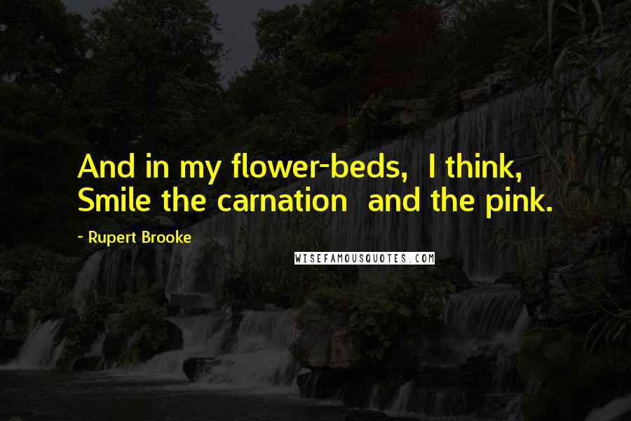 Rupert Brooke Quotes: And in my flower-beds,  I think,  Smile the carnation  and the pink.