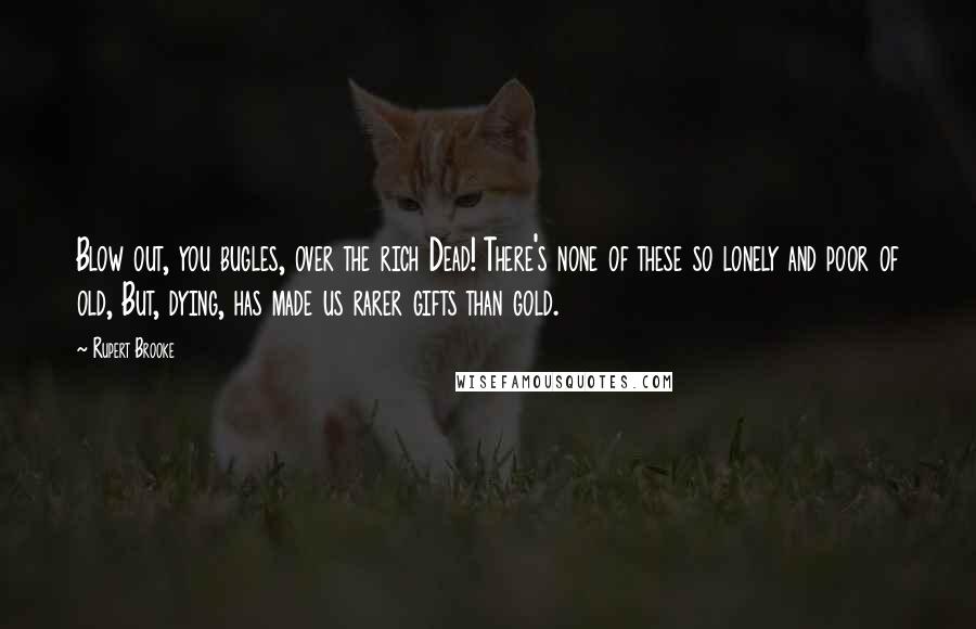 Rupert Brooke Quotes: Blow out, you bugles, over the rich Dead! There's none of these so lonely and poor of old, But, dying, has made us rarer gifts than gold.
