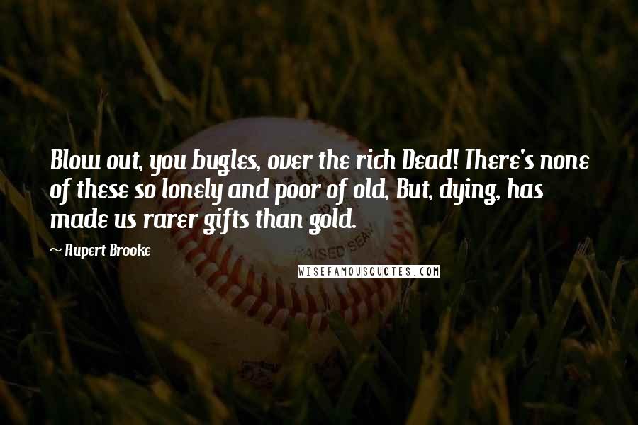 Rupert Brooke Quotes: Blow out, you bugles, over the rich Dead! There's none of these so lonely and poor of old, But, dying, has made us rarer gifts than gold.