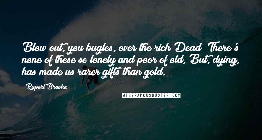 Rupert Brooke Quotes: Blow out, you bugles, over the rich Dead! There's none of these so lonely and poor of old, But, dying, has made us rarer gifts than gold.