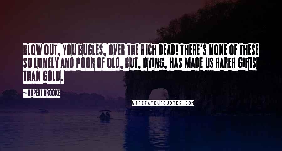 Rupert Brooke Quotes: Blow out, you bugles, over the rich Dead! There's none of these so lonely and poor of old, But, dying, has made us rarer gifts than gold.