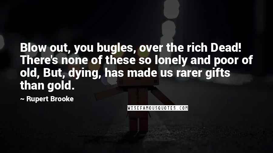 Rupert Brooke Quotes: Blow out, you bugles, over the rich Dead! There's none of these so lonely and poor of old, But, dying, has made us rarer gifts than gold.