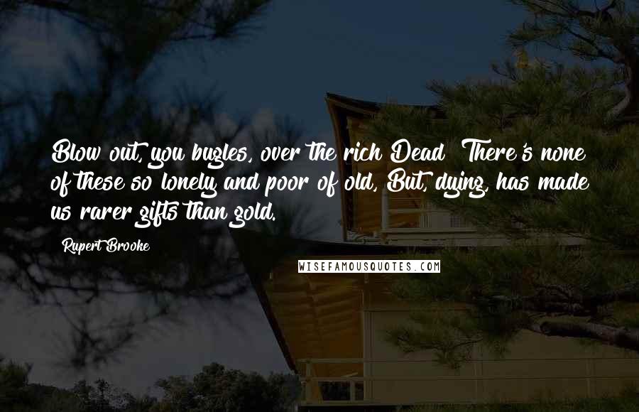 Rupert Brooke Quotes: Blow out, you bugles, over the rich Dead! There's none of these so lonely and poor of old, But, dying, has made us rarer gifts than gold.