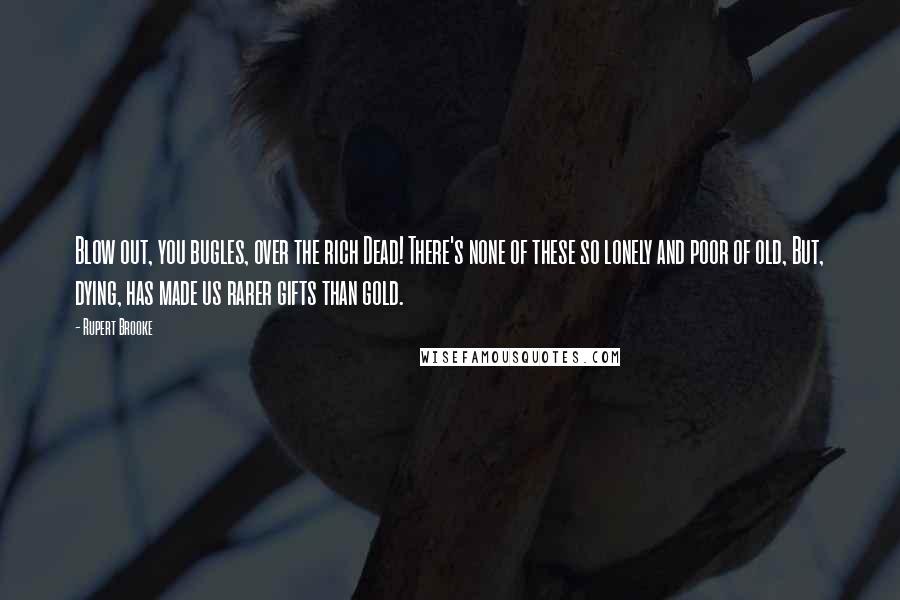 Rupert Brooke Quotes: Blow out, you bugles, over the rich Dead! There's none of these so lonely and poor of old, But, dying, has made us rarer gifts than gold.