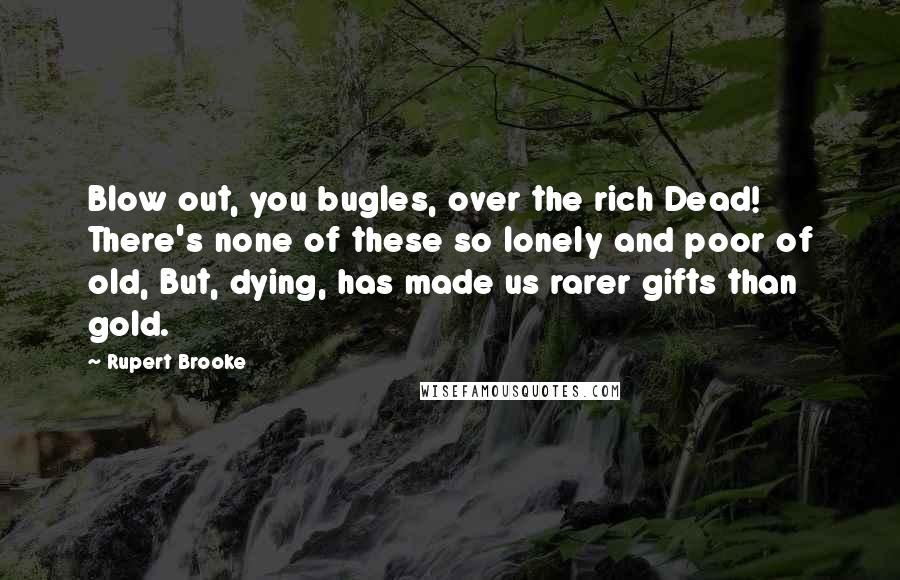 Rupert Brooke Quotes: Blow out, you bugles, over the rich Dead! There's none of these so lonely and poor of old, But, dying, has made us rarer gifts than gold.