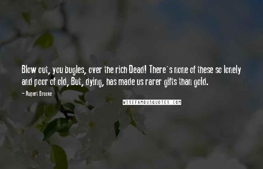 Rupert Brooke Quotes: Blow out, you bugles, over the rich Dead! There's none of these so lonely and poor of old, But, dying, has made us rarer gifts than gold.