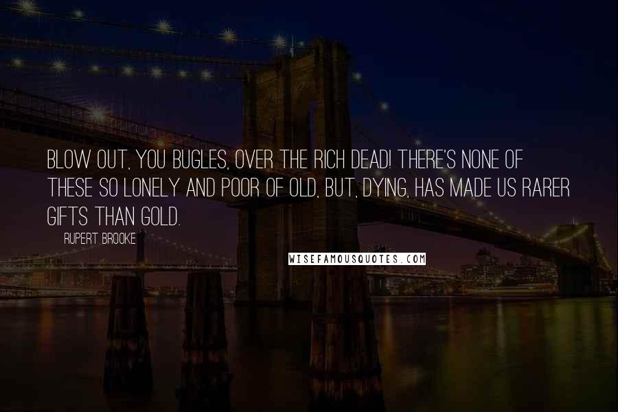 Rupert Brooke Quotes: Blow out, you bugles, over the rich Dead! There's none of these so lonely and poor of old, But, dying, has made us rarer gifts than gold.