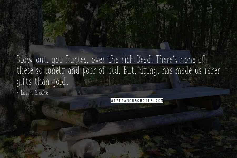 Rupert Brooke Quotes: Blow out, you bugles, over the rich Dead! There's none of these so lonely and poor of old, But, dying, has made us rarer gifts than gold.