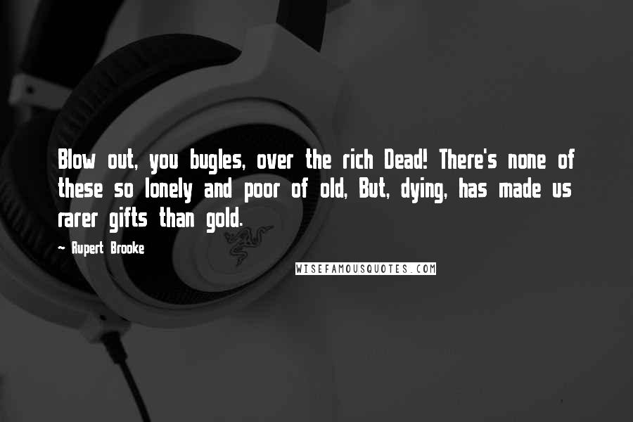 Rupert Brooke Quotes: Blow out, you bugles, over the rich Dead! There's none of these so lonely and poor of old, But, dying, has made us rarer gifts than gold.