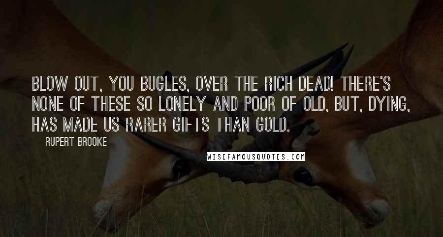 Rupert Brooke Quotes: Blow out, you bugles, over the rich Dead! There's none of these so lonely and poor of old, But, dying, has made us rarer gifts than gold.