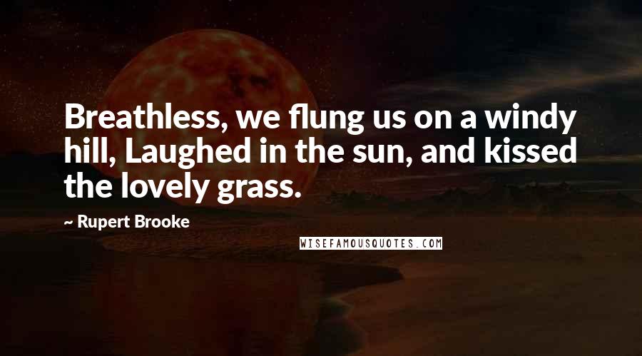 Rupert Brooke Quotes: Breathless, we flung us on a windy hill, Laughed in the sun, and kissed the lovely grass.