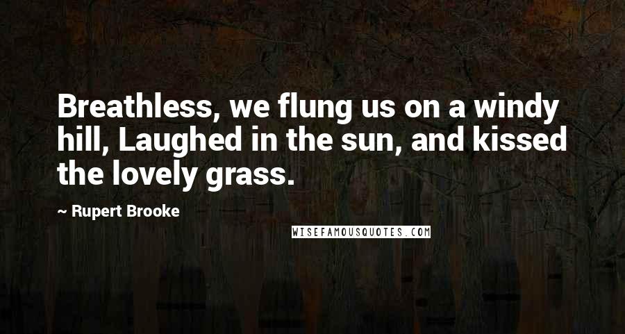 Rupert Brooke Quotes: Breathless, we flung us on a windy hill, Laughed in the sun, and kissed the lovely grass.