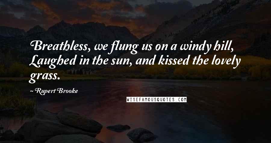 Rupert Brooke Quotes: Breathless, we flung us on a windy hill, Laughed in the sun, and kissed the lovely grass.