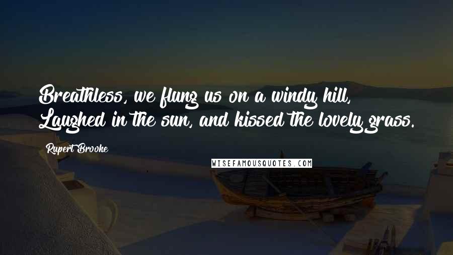 Rupert Brooke Quotes: Breathless, we flung us on a windy hill, Laughed in the sun, and kissed the lovely grass.