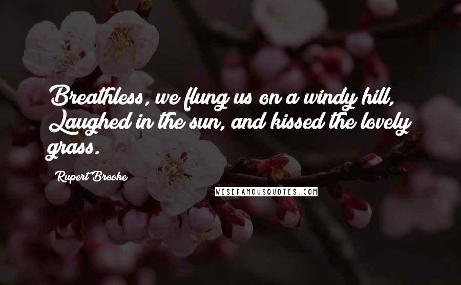 Rupert Brooke Quotes: Breathless, we flung us on a windy hill, Laughed in the sun, and kissed the lovely grass.