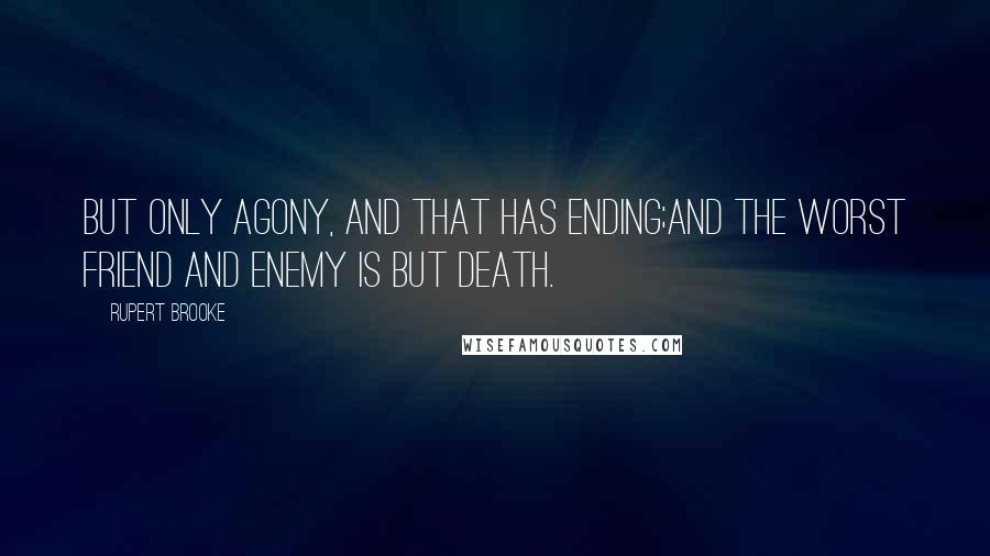 Rupert Brooke Quotes: But only agony, and that has ending;And the worst friend and enemy is but Death.