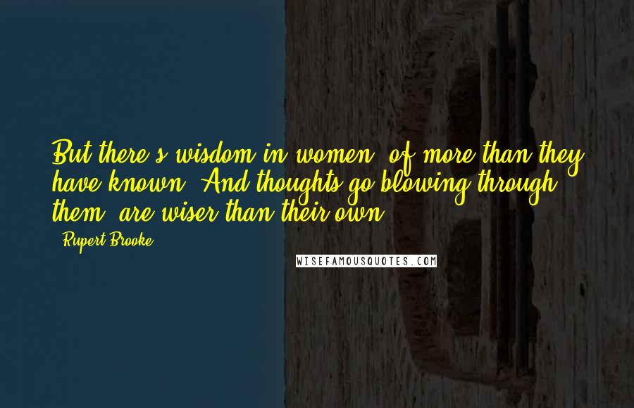 Rupert Brooke Quotes: But there's wisdom in women, of more than they have known, And thoughts go blowing through them, are wiser than their own.