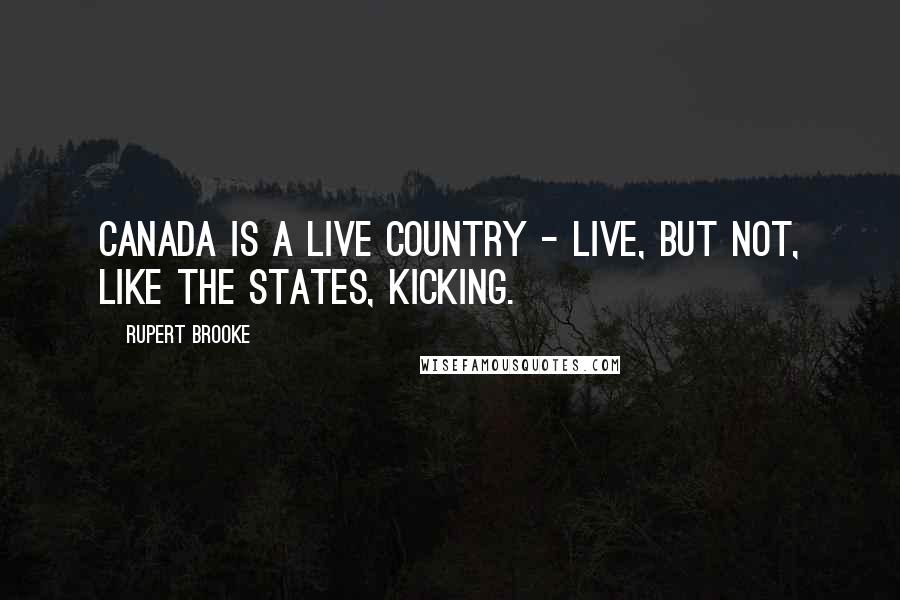 Rupert Brooke Quotes: Canada is a live country - live, but not, like the States, kicking.