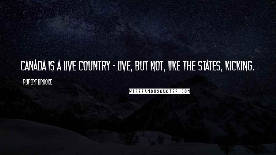 Rupert Brooke Quotes: Canada is a live country - live, but not, like the States, kicking.