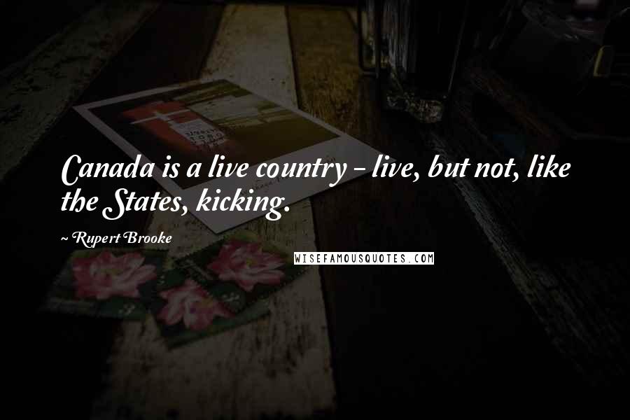 Rupert Brooke Quotes: Canada is a live country - live, but not, like the States, kicking.