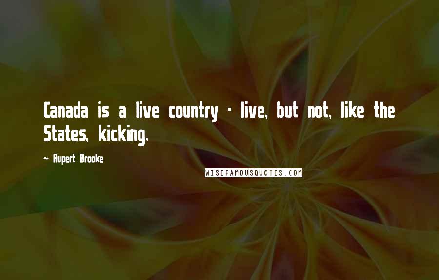 Rupert Brooke Quotes: Canada is a live country - live, but not, like the States, kicking.