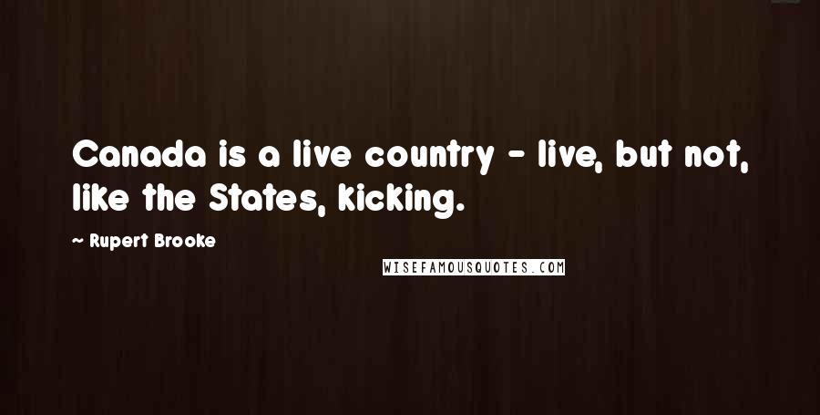 Rupert Brooke Quotes: Canada is a live country - live, but not, like the States, kicking.