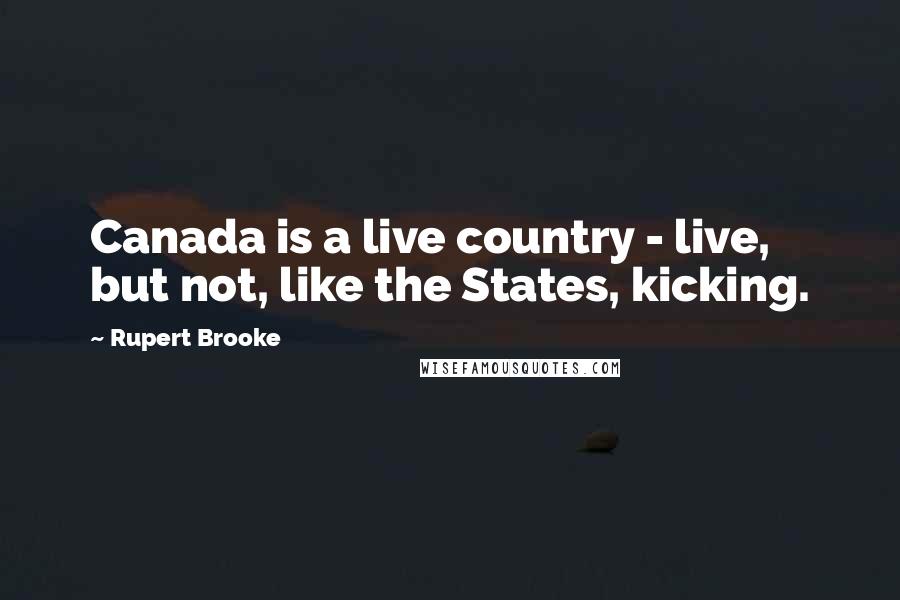 Rupert Brooke Quotes: Canada is a live country - live, but not, like the States, kicking.