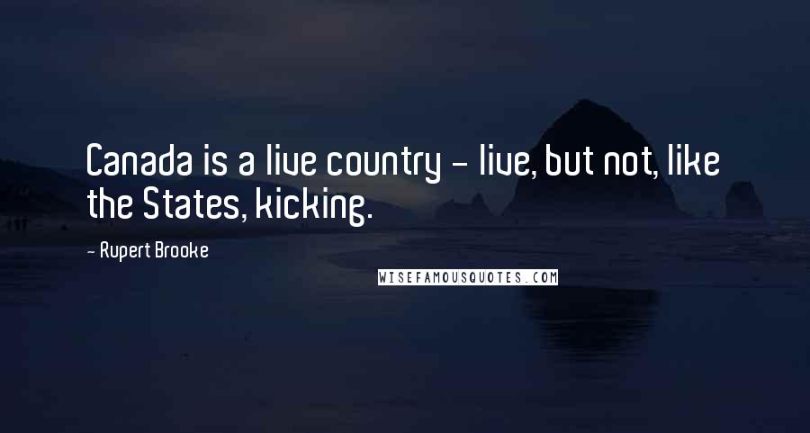 Rupert Brooke Quotes: Canada is a live country - live, but not, like the States, kicking.