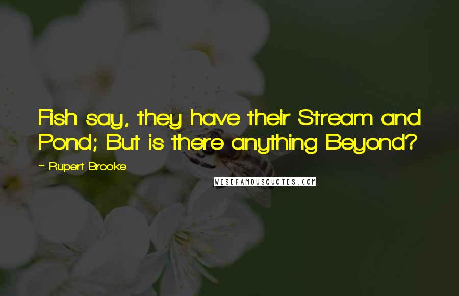 Rupert Brooke Quotes: Fish say, they have their Stream and Pond; But is there anything Beyond?