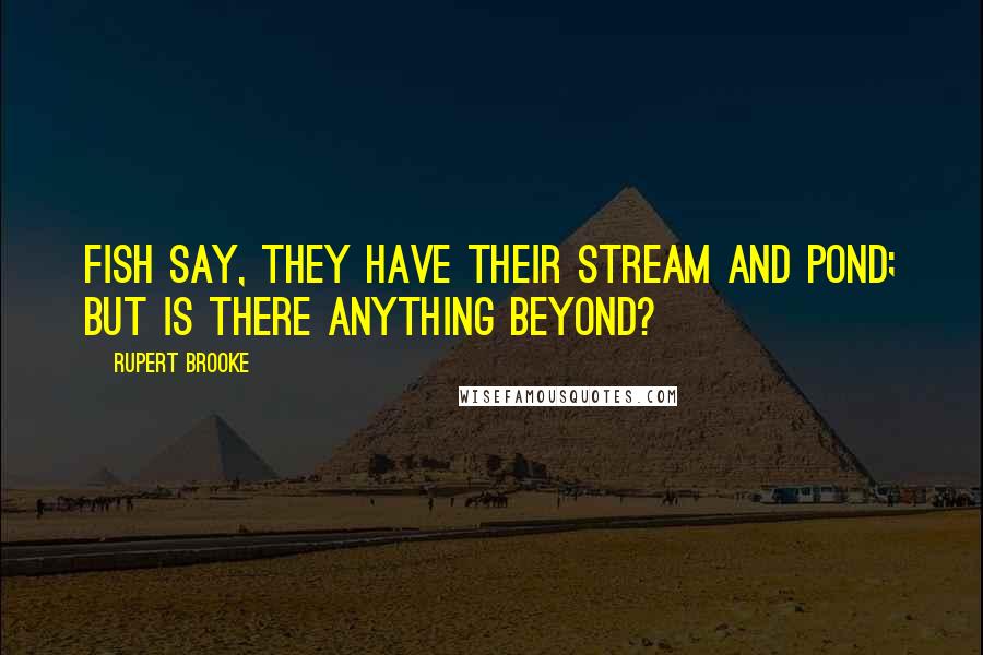 Rupert Brooke Quotes: Fish say, they have their Stream and Pond; But is there anything Beyond?