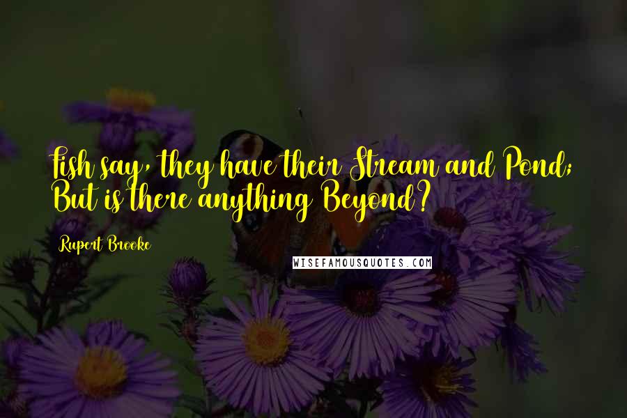 Rupert Brooke Quotes: Fish say, they have their Stream and Pond; But is there anything Beyond?