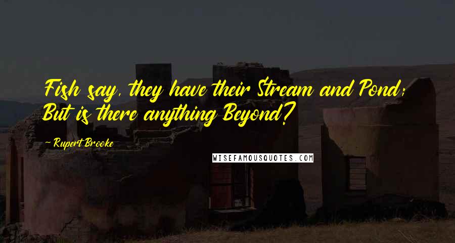 Rupert Brooke Quotes: Fish say, they have their Stream and Pond; But is there anything Beyond?